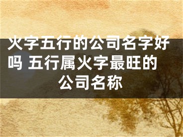 火字五行的公司名字好吗 五行属火字最旺的公司名称