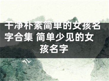 干净朴素简单的女孩名字合集 简单少见的女孩名字