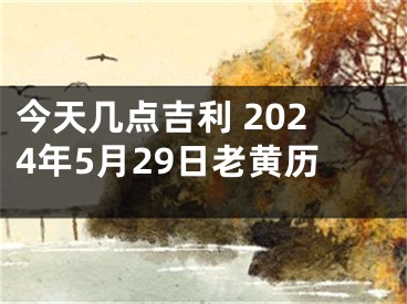 今天几点吉利 2024年5月29日老黄历
