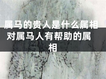 属马的贵人是什么属相 对属马人有帮助的属相