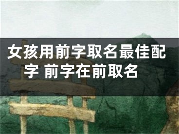 女孩用前字取名最佳配字 前字在前取名