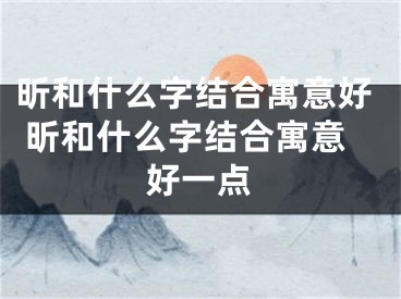 昕和什么字结合寓意好 昕和什么字结合寓意好一点
