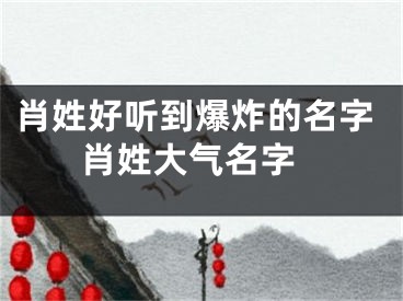 肖姓好听到爆炸的名字 肖姓大气名字