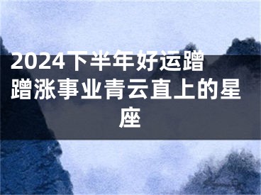 2024下半年好运蹭蹭涨事业青云直上的星座