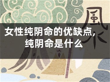 女性纯阴命的优缺点,纯阴命是什么