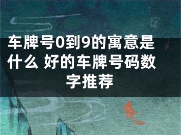 车牌号0到9的寓意是什么 好的车牌号码数字推荐