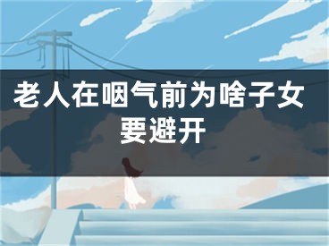 老人在咽气前为啥子女要避开