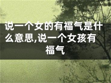 说一个女的有福气是什么意思,说一个女孩有福气