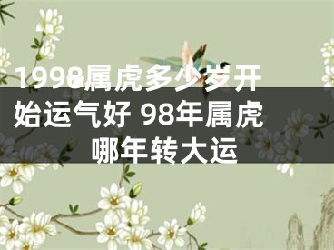 1998属虎多少岁开始运气好 98年属虎哪年转大运