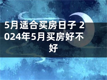 5月适合买房日子 2024年5月买房好不好