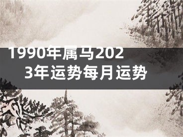 1990年属马2023年运势每月运势