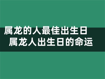 属龙的人最佳出生日 属龙人出生日的命运