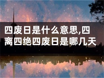 四废日是什么意思,四离四绝四废日是哪几天