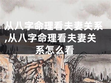 从八字命理看夫妻关系,从八字命理看夫妻关系怎么看