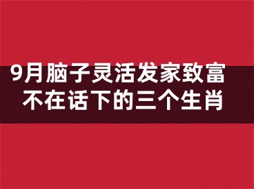 9月脑子灵活发家致富不在话下的三个生肖