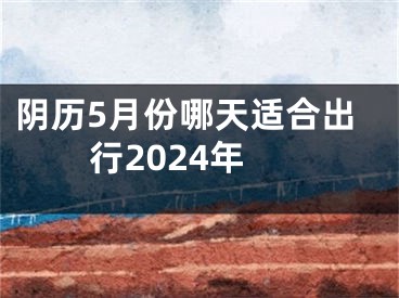 阴历5月份哪天适合出行2024年