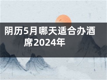 阴历5月哪天适合办酒席2024年