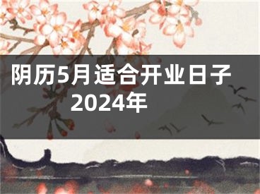 阴历5月适合开业日子2024年