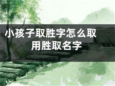 小孩子取胜字怎么取 用胜取名字
