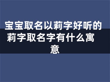 宝宝取名以莉字好听的 莉字取名字有什么寓意