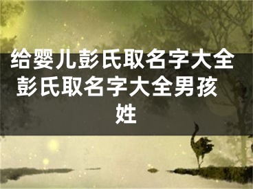 给婴儿彭氏取名字大全 彭氏取名字大全男孩姓