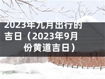 2023年九月出行的吉日（2023年9月份黄道吉日）