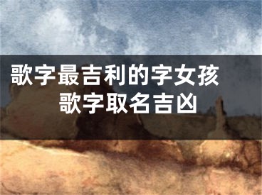 歌字最吉利的字女孩 歌字取名吉凶