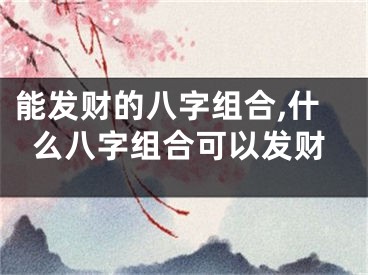 能发财的八字组合,什么八字组合可以发财