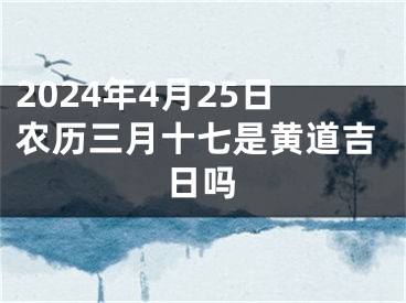 2024年4月25日农历三月十七是黄道吉日吗