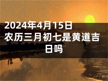 2024年4月15日农历三月初七是黄道吉日吗