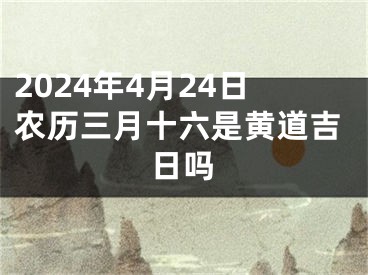 2024年4月24日农历三月十六是黄道吉日吗
