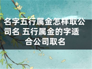 名字五行属金怎样取公司名 五行属金的字适合公司取名