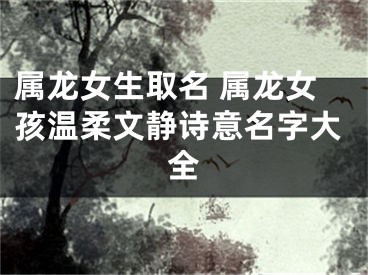 属龙女生取名 属龙女孩温柔文静诗意名字大全