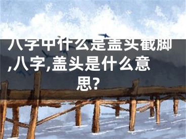 八字中什么是盖头截脚,八字,盖头是什么意思?