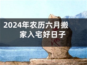 2024年农历六月搬家入宅好日子