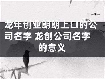 龙年创业朗朗上口的公司名字 龙创公司名字的意义