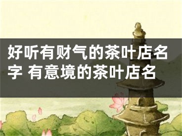 好听有财气的茶叶店名字 有意境的茶叶店名
