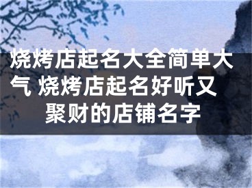 烧烤店起名大全简单大气 烧烤店起名好听又聚财的店铺名字