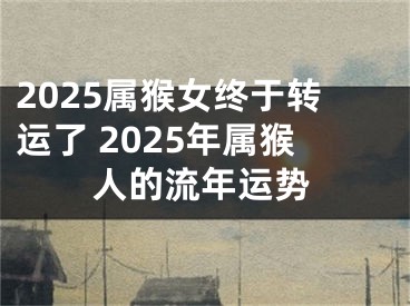2025属猴女终于转运了 2025年属猴人的流年运势