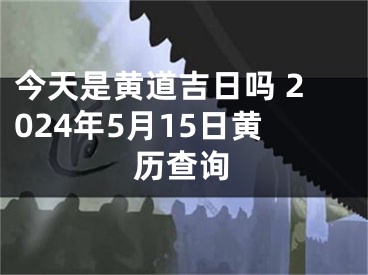 今天是黄道吉日吗 2024年5月15日黄历查询