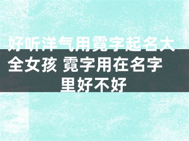 好听洋气用霓字起名大全女孩 霓字用在名字里好不好