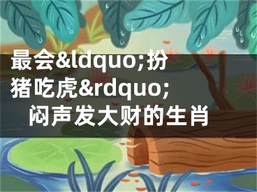最会&ldquo;扮猪吃虎&rdquo; 闷声发大财的生肖