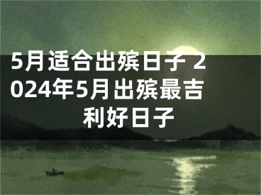 5月适合出殡日子 2024年5月出殡最吉利好日子