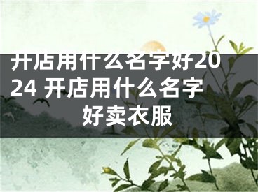 开店用什么名字好2024 开店用什么名字好卖衣服