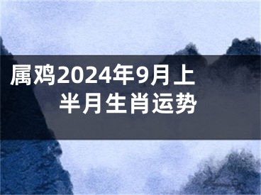 属鸡2024年9月上半月生肖运势