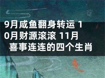 9月咸鱼翻身转运 10月财源滚滚 11月喜事连连的四个生肖