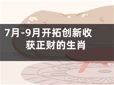 7月-9月开拓创新收获正财的生肖