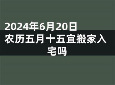2024年6月20日农历五月十五宜搬家入宅吗