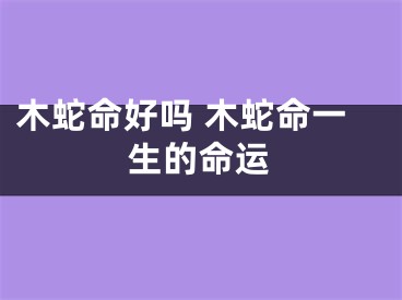 木蛇命好吗 木蛇命一生的命运