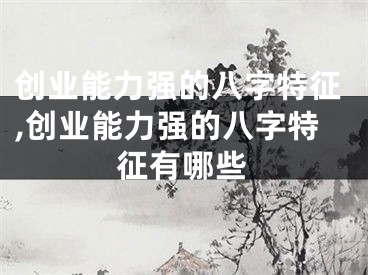 创业能力强的八字特征,创业能力强的八字特征有哪些